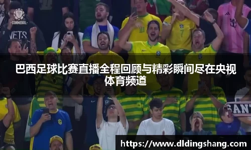 巴西足球比赛直播全程回顾与精彩瞬间尽在央视体育频道