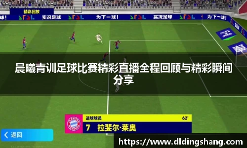 晨曦青训足球比赛精彩直播全程回顾与精彩瞬间分享