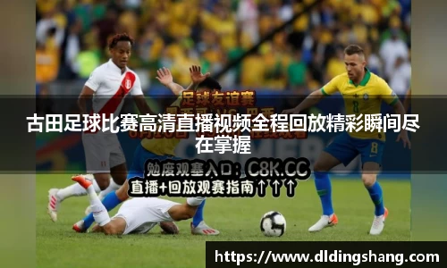 古田足球比赛高清直播视频全程回放精彩瞬间尽在掌握