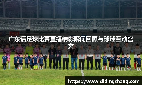 广东话足球比赛直播精彩瞬间回顾与球迷互动盛宴