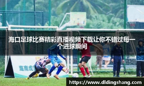 海口足球比赛精彩直播视频下载让你不错过每一个进球瞬间