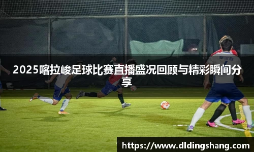 2025喀拉峻足球比赛直播盛况回顾与精彩瞬间分享