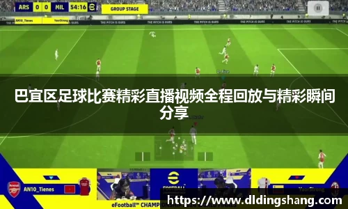 巴宜区足球比赛精彩直播视频全程回放与精彩瞬间分享
