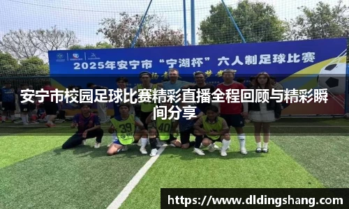 安宁市校园足球比赛精彩直播全程回顾与精彩瞬间分享
