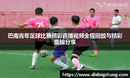 巴南青年足球比赛精彩直播视频全程回放与精彩集锦分享
