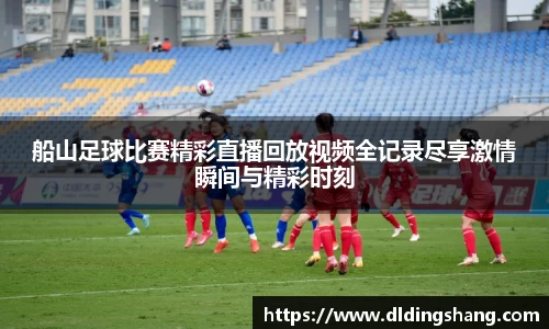 船山足球比赛精彩直播回放视频全记录尽享激情瞬间与精彩时刻