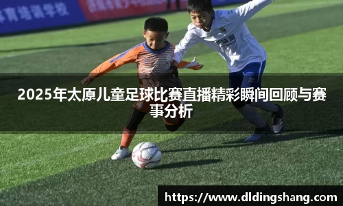 2025年太原儿童足球比赛直播精彩瞬间回顾与赛事分析