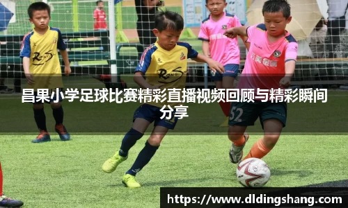 昌果小学足球比赛精彩直播视频回顾与精彩瞬间分享