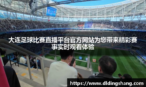 大连足球比赛直播平台官方网站为您带来精彩赛事实时观看体验