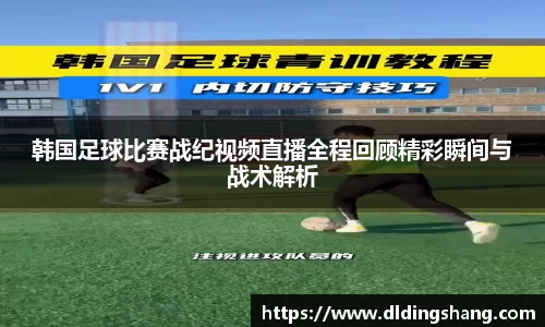 韩国足球比赛战纪视频直播全程回顾精彩瞬间与战术解析