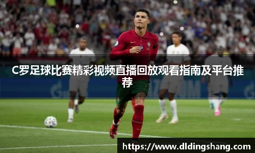 C罗足球比赛精彩视频直播回放观看指南及平台推荐