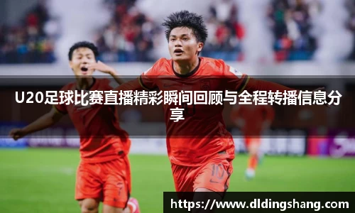 U20足球比赛直播精彩瞬间回顾与全程转播信息分享