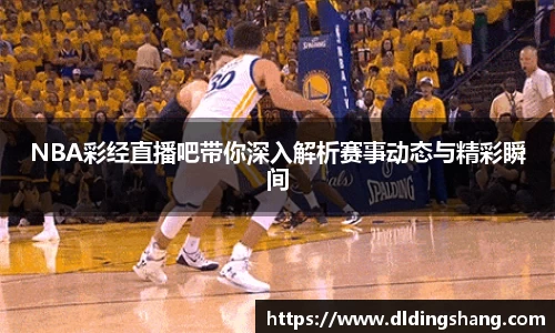 NBA彩经直播吧带你深入解析赛事动态与精彩瞬间