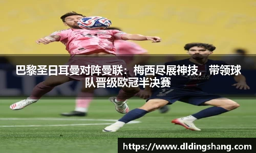 巴黎圣日耳曼对阵曼联：梅西尽展神技，带领球队晋级欧冠半决赛