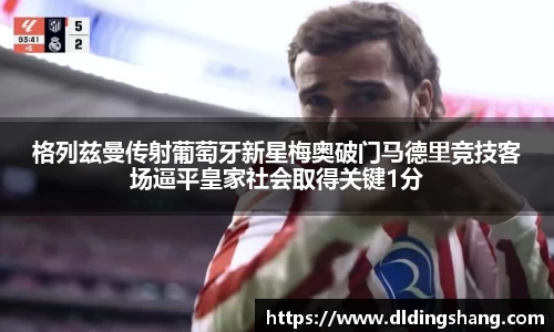 格列兹曼传射葡萄牙新星梅奥破门马德里竞技客场逼平皇家社会取得关键1分