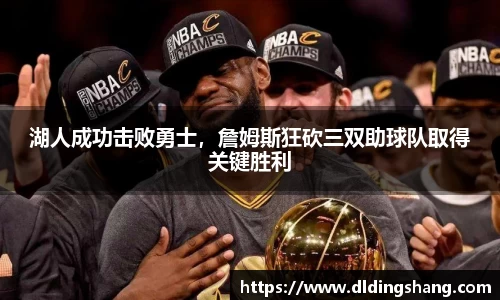 湖人成功击败勇士，詹姆斯狂砍三双助球队取得关键胜利