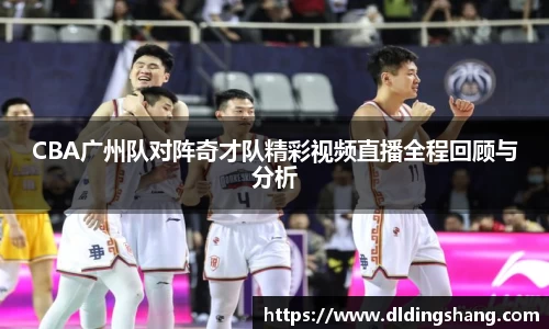 CBA广州队对阵奇才队精彩视频直播全程回顾与分析
