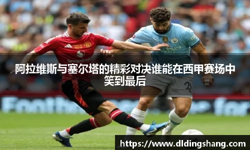 阿拉维斯与塞尔塔的精彩对决谁能在西甲赛场中笑到最后