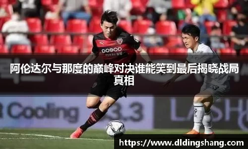阿伦达尔与那度的巅峰对决谁能笑到最后揭晓战局真相