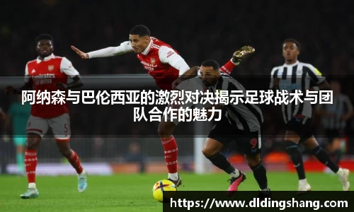 阿纳森与巴伦西亚的激烈对决揭示足球战术与团队合作的魅力