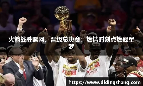 火箭战胜篮网，晋级总决赛：燃情时刻点燃冠军梦