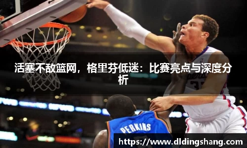 活塞不敌篮网，格里芬低迷：比赛亮点与深度分析